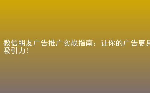微信朋友广告推广实战指南：让你的广告更具吸引力！