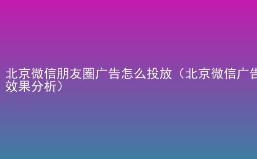 北京微信朋友圈广告怎么投放（北京微信广告效果分析）