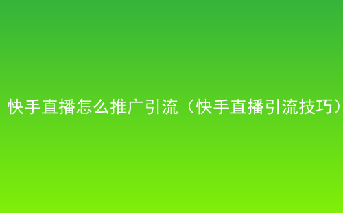快手直播怎么推广引流（快手直播引流技巧）