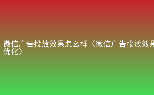 微信广告投放效果怎么样（微信广告投放效果优化）